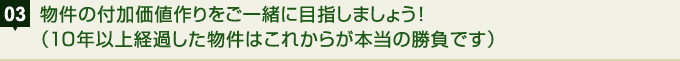 物件の付加価値作りをご一緒に目指しましょう！（10年以上経過した物件はこれからが本当の勝負です）